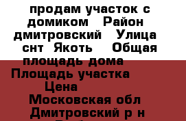 продам участок с домиком › Район ­ дмитровский › Улица ­ снт “Якоть“ › Общая площадь дома ­ 60 › Площадь участка ­ 311 › Цена ­ 550 000 - Московская обл., Дмитровский р-н, Рыбное п. Недвижимость » Дома, коттеджи, дачи продажа   